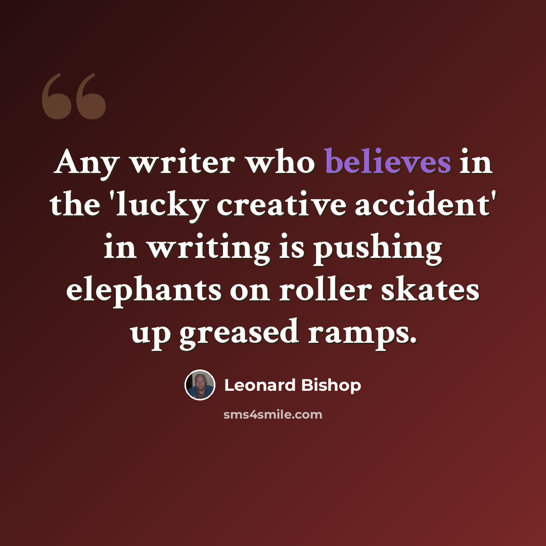 “Any writer who believes in the 'lucky creative accident' in writing is pushing elephants on roller skates up greased ramps.” quote by Leonard Bishop