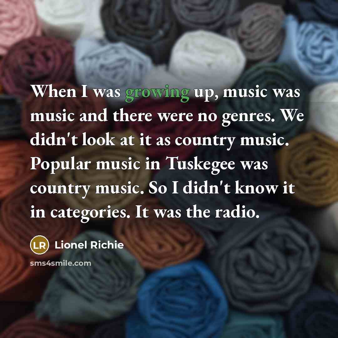 “When I was growing up, music was music and there were no genres. We didn't look at it as country music. Popular music in Tuskegee was country music. So I didn't know it in categories. It was the radio.” quote by Lionel Richie