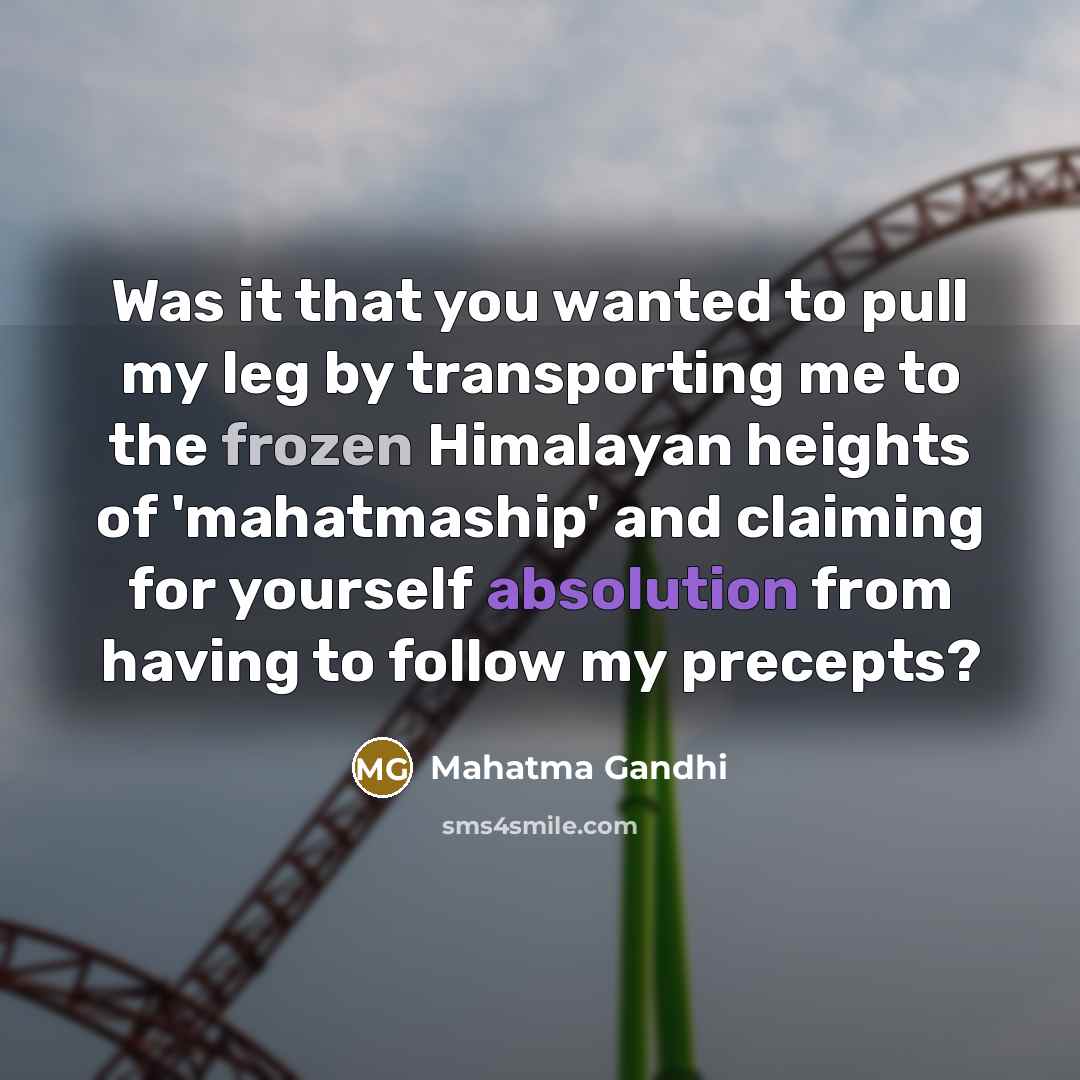 “Was it that you wanted to pull my leg by transporting me to the frozen Himalayan heights of 'mahatmaship' and claiming for yourself absolution from having to follow my precepts?” quote by Mahatma Gandhi