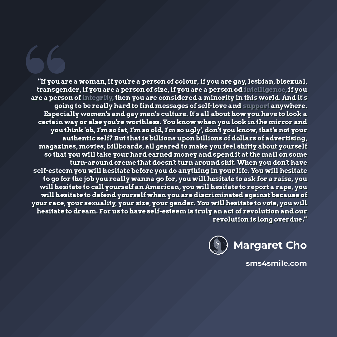 “If you are a woman, if you're a person of colour, if you are gay, lesbian, bisexual, transgender, if you are a person of size, if you are a person od intelligence, if you are a person of integrity, then you are considered a minority in this world. And it's going to be really hard to find messages…” quote by Margaret Cho
