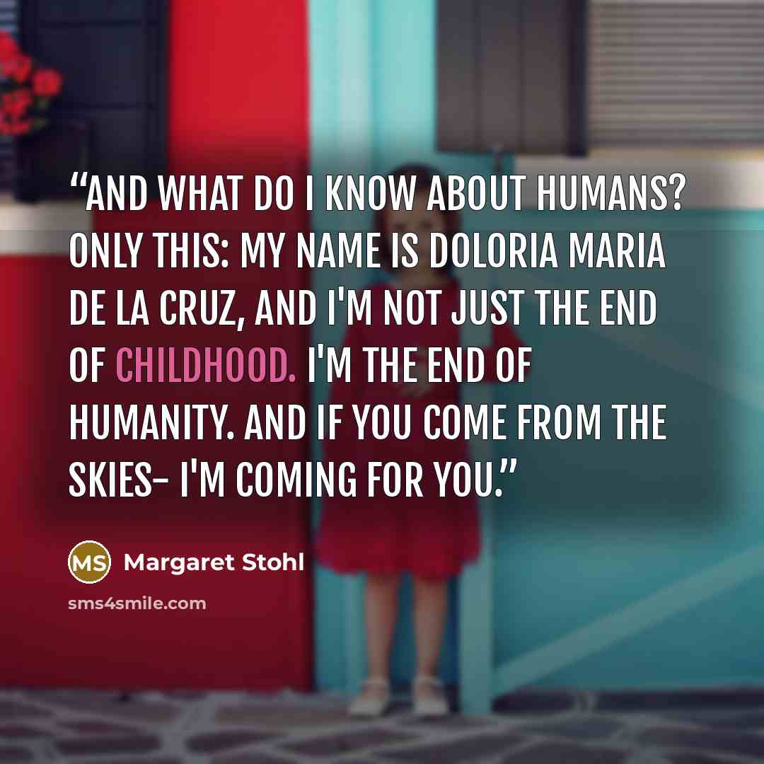 “And what do I know about humans? Only this: My name is Doloria Maria de la Cruz, and I'm not just the end of childhood. I'm the end of humanity. And if you come from the skies- I'm coming for you.” quote by Margaret Stohl