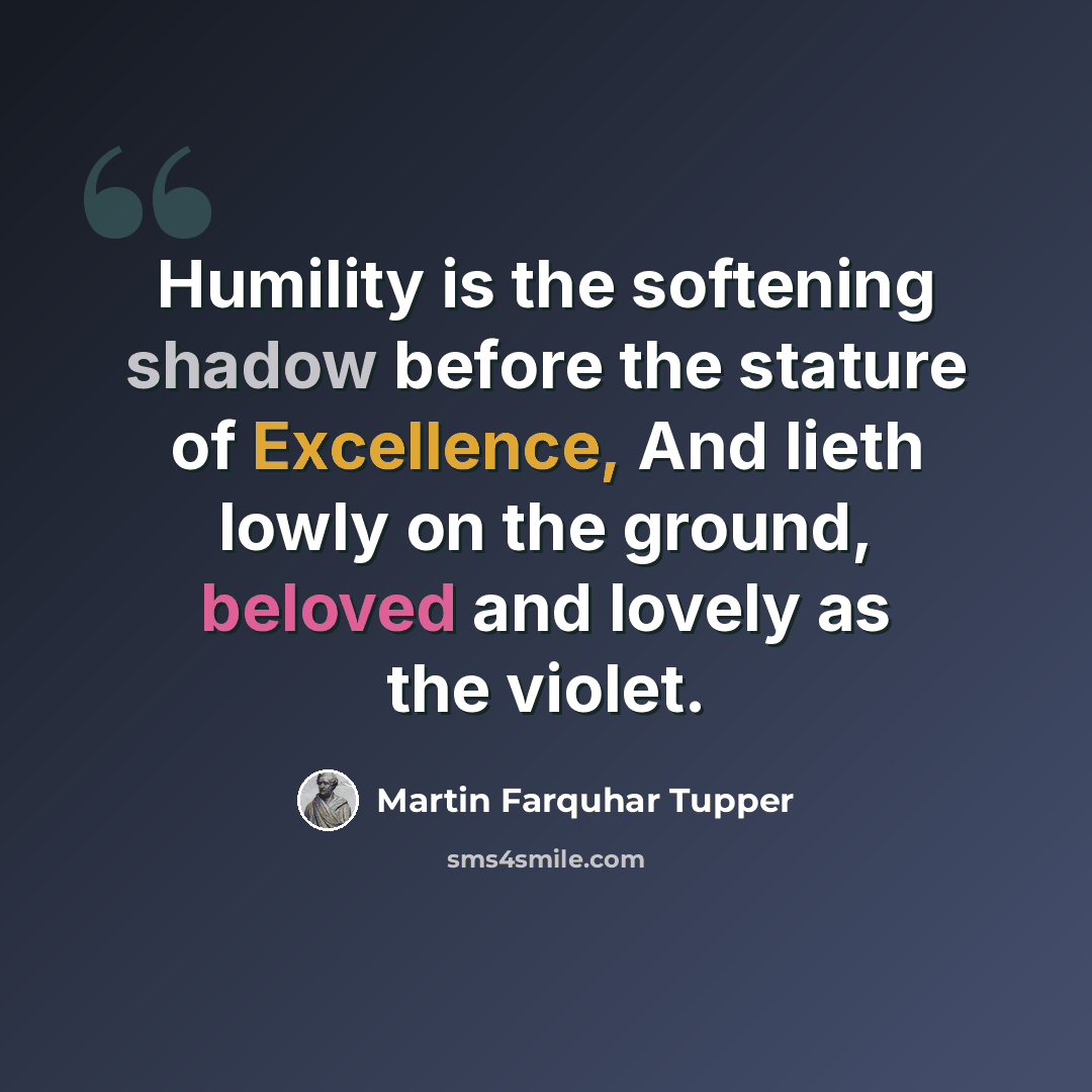 “Humility is the softening shadow before the stature of Excellence, And lieth lowly on the ground, beloved and lovely as the violet.” quote by Martin Farquhar Tupper