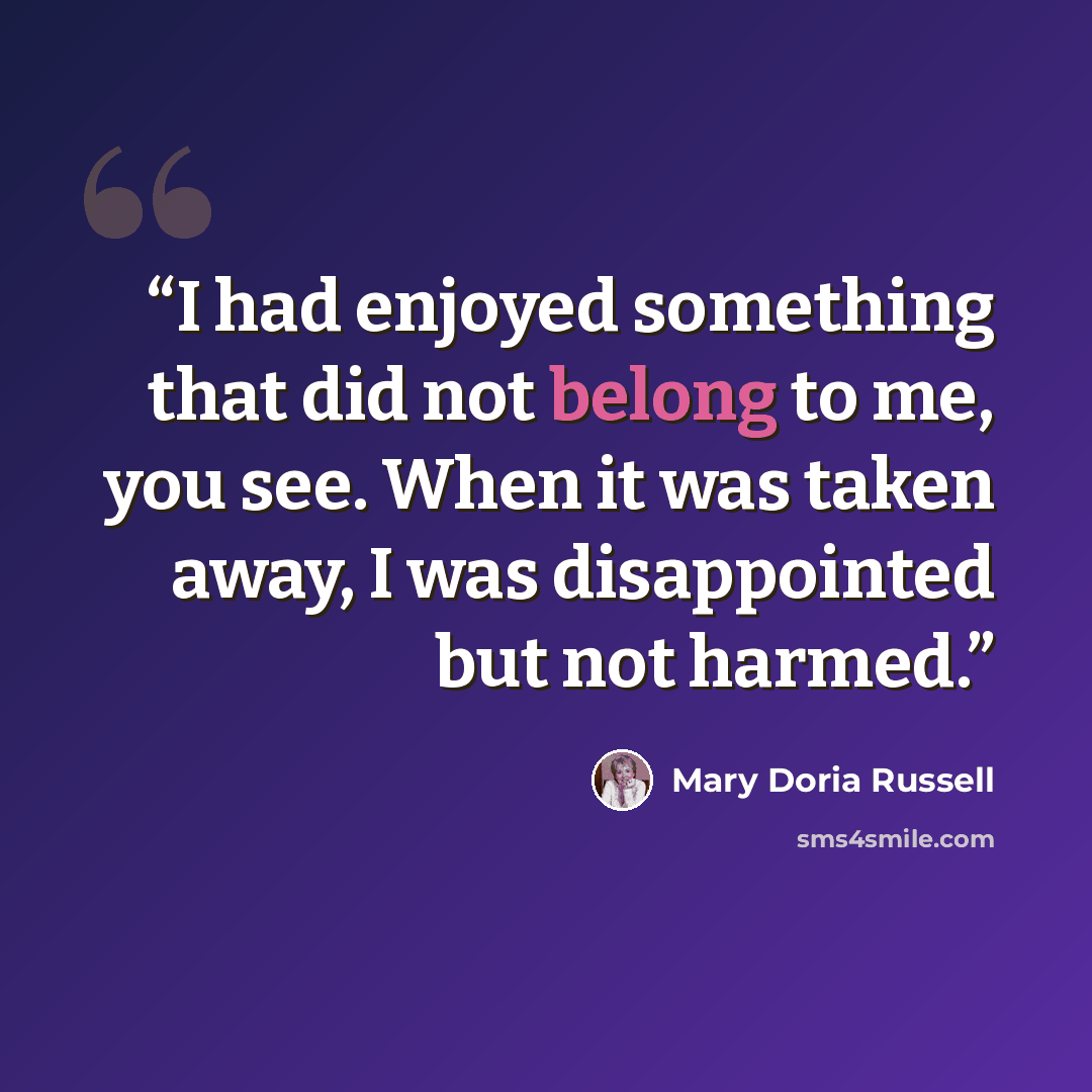 “I had enjoyed something that did not belong to me, you see. When it was taken away, I was disappointed but not harmed.” quote by Mary Doria Russell