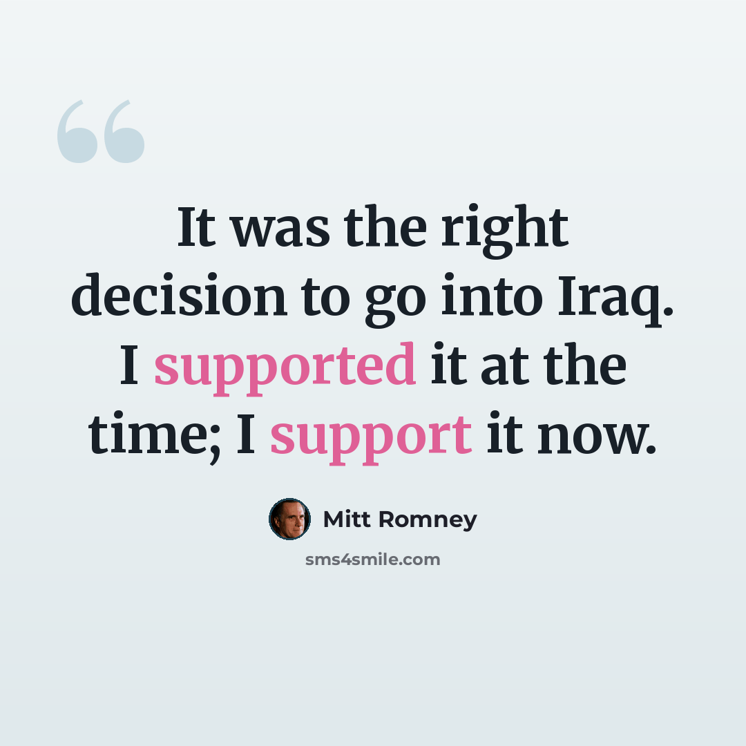 “It was the right decision to go into Iraq. I supported it at the time; I support it now.” quote by Mitt Romney