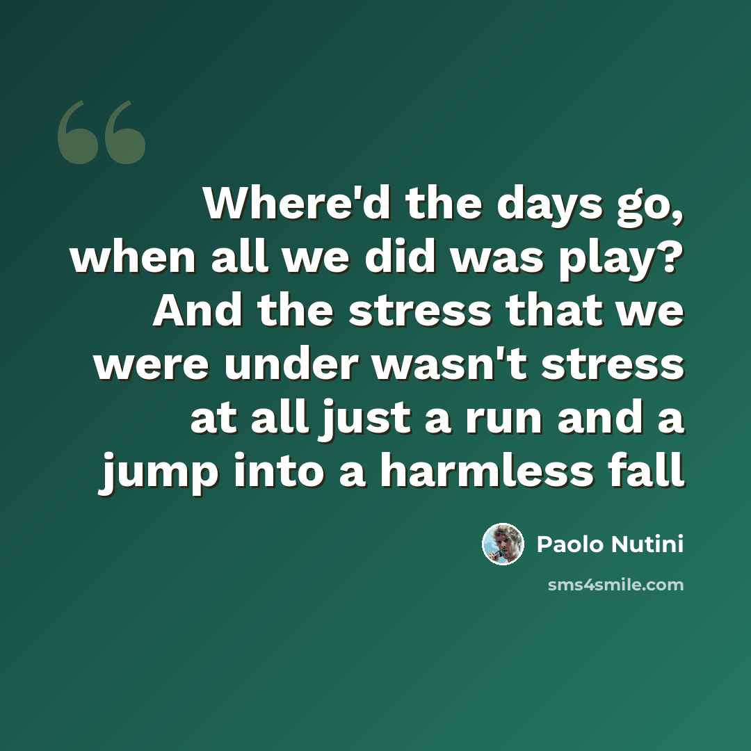 “Where'd the days go, when all we did was play? And the stress that we were under wasn't stress at all just a run and a jump into a harmless fall” quote by Paolo Nutini