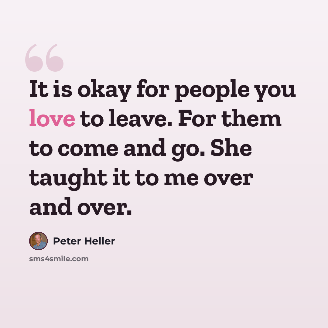 “It is okay for people you love to leave. For them to come and go. She taught it to me over and over.” quote by Peter Heller