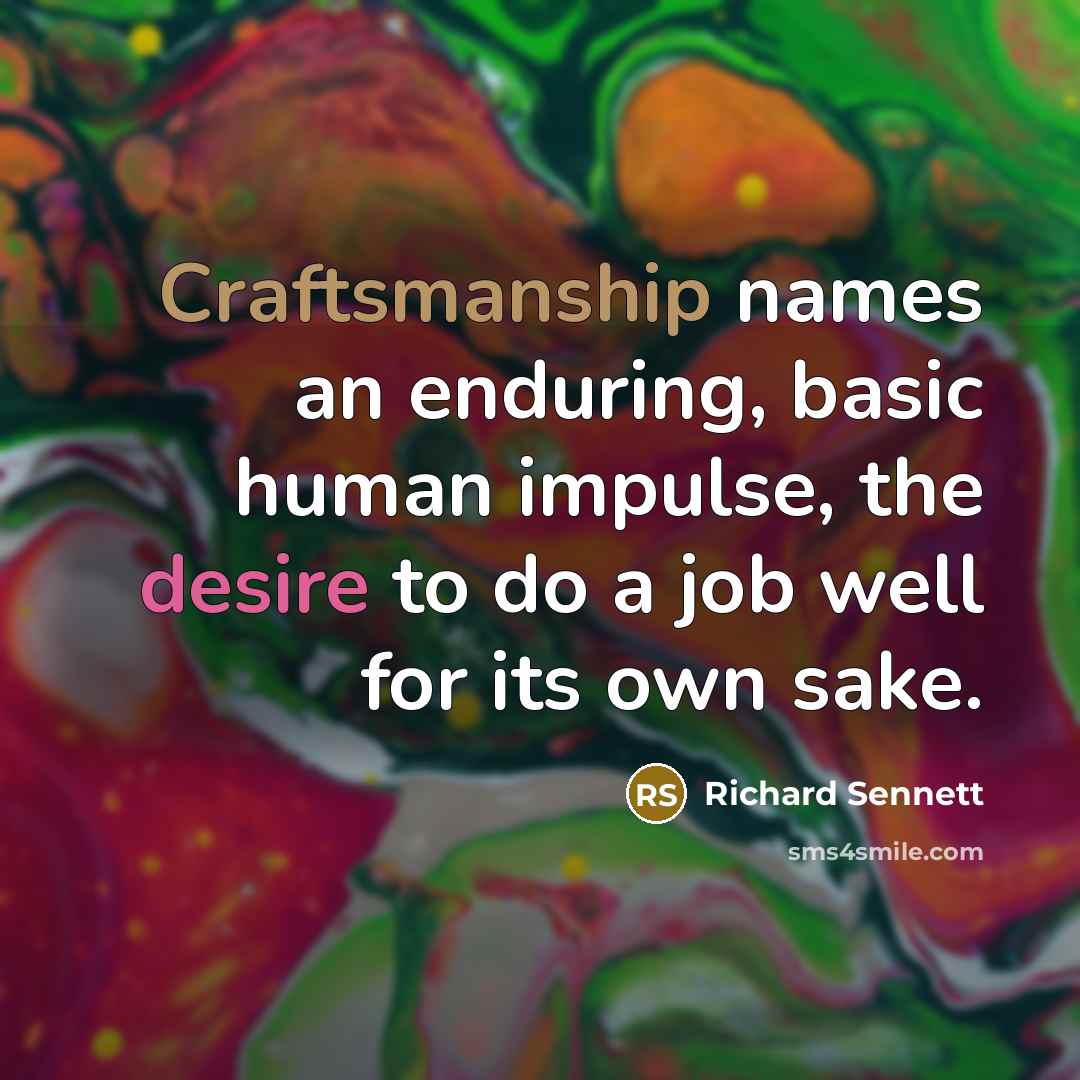 “Craftsmanship names an enduring, basic human impulse, the desire to do a job well for its own sake.” quote by Richard Sennett