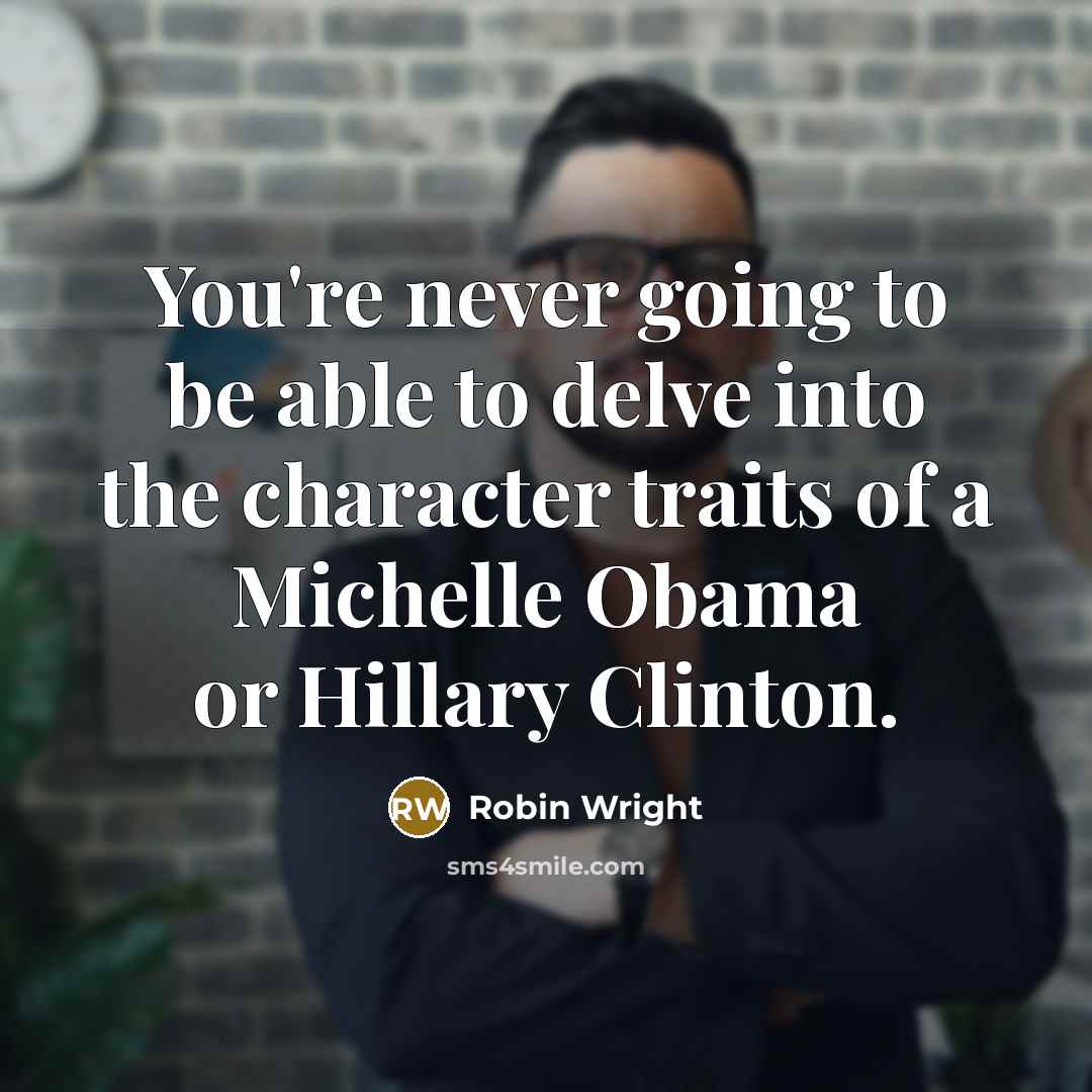 “You're never going to be able to delve into the character traits of a Michelle Obama or Hillary Clinton.” quote by Robin Wright
