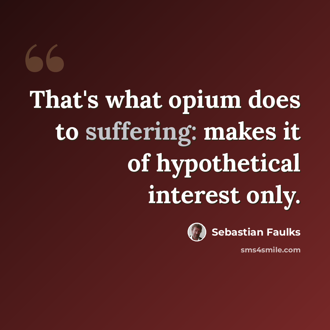 “That's what opium does to suffering: makes it of hypothetical interest only.” quote by Sebastian Faulks