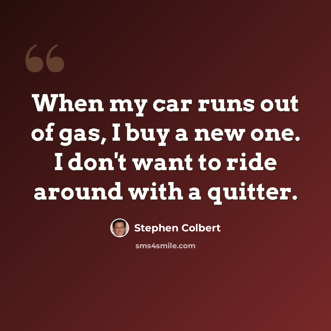 “When my car runs out of gas, I buy a new one. I don't want to ride around with a quitter.” quote by Stephen Colbert