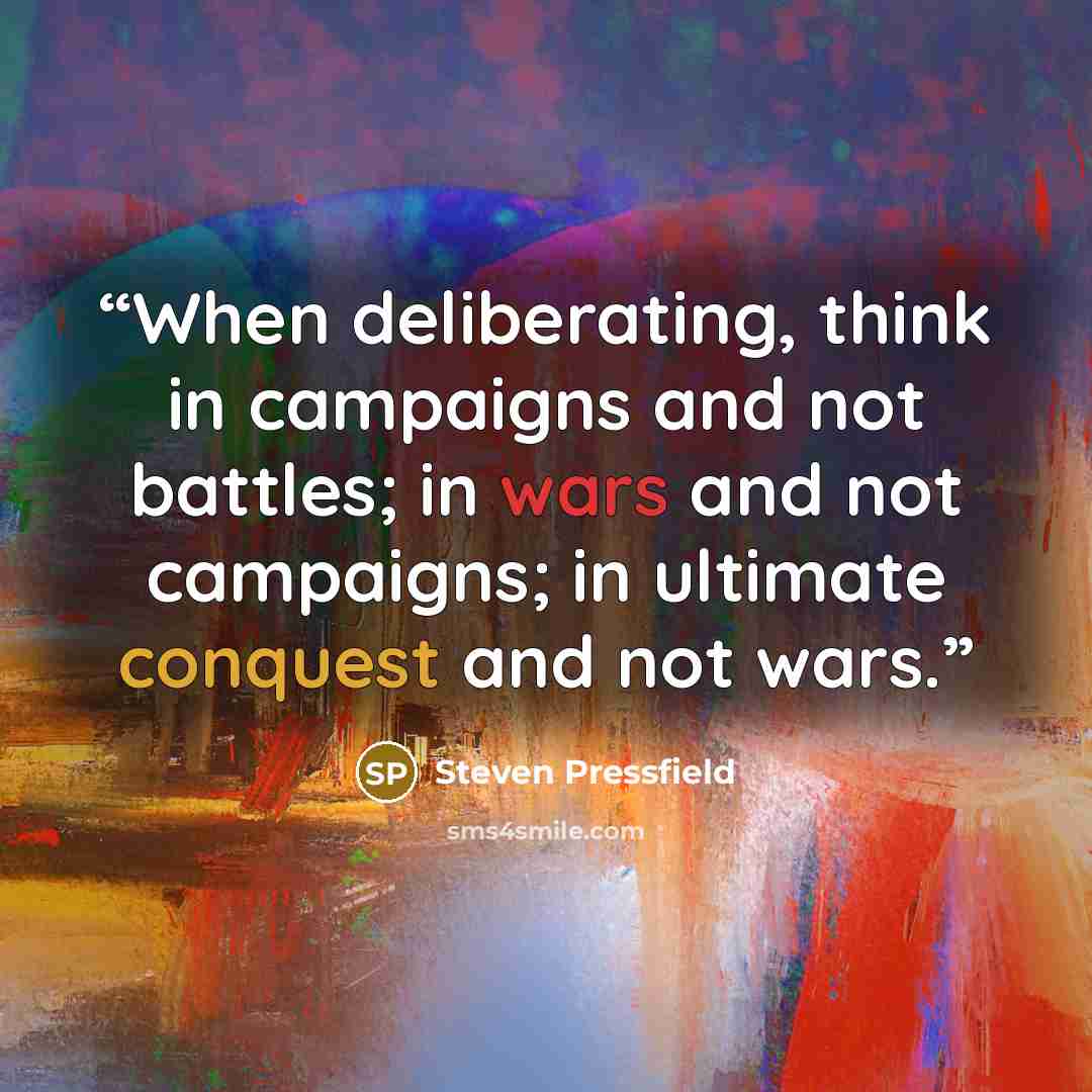 “When deliberating, think in campaigns and not battles; in wars and not campaigns; in ultimate conquest and not wars.” quote by Steven Pressfield