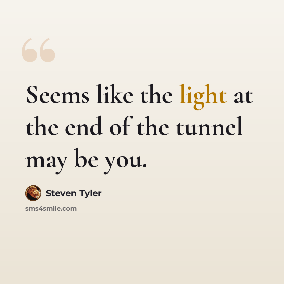 “Seems like the light at the end of the tunnel may be you.” quote by Steven Tyler