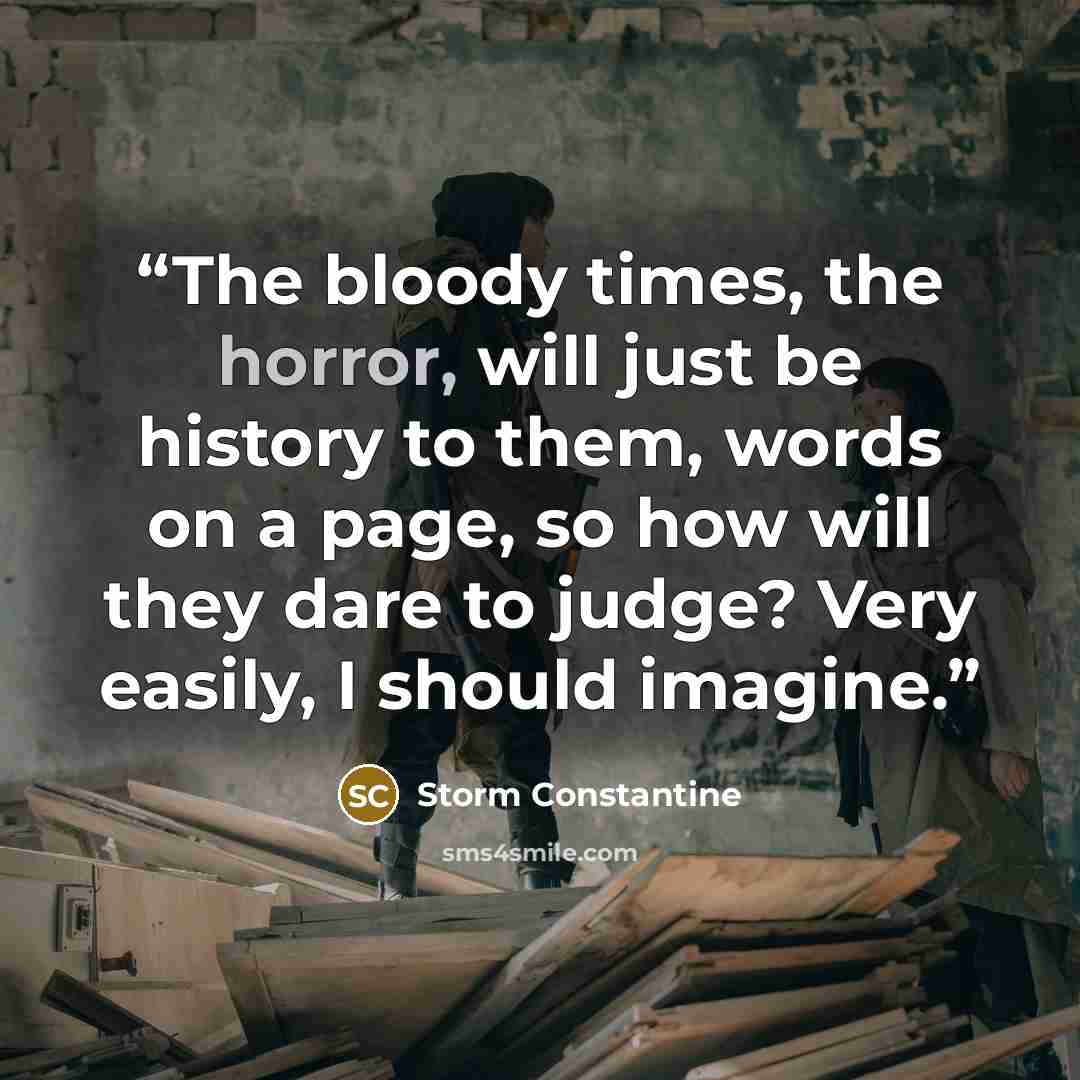 “The bloody times, the horror, will just be history to them, words on a page, so how will they dare to judge? Very easily, I should imagine.” quote by Storm Constantine