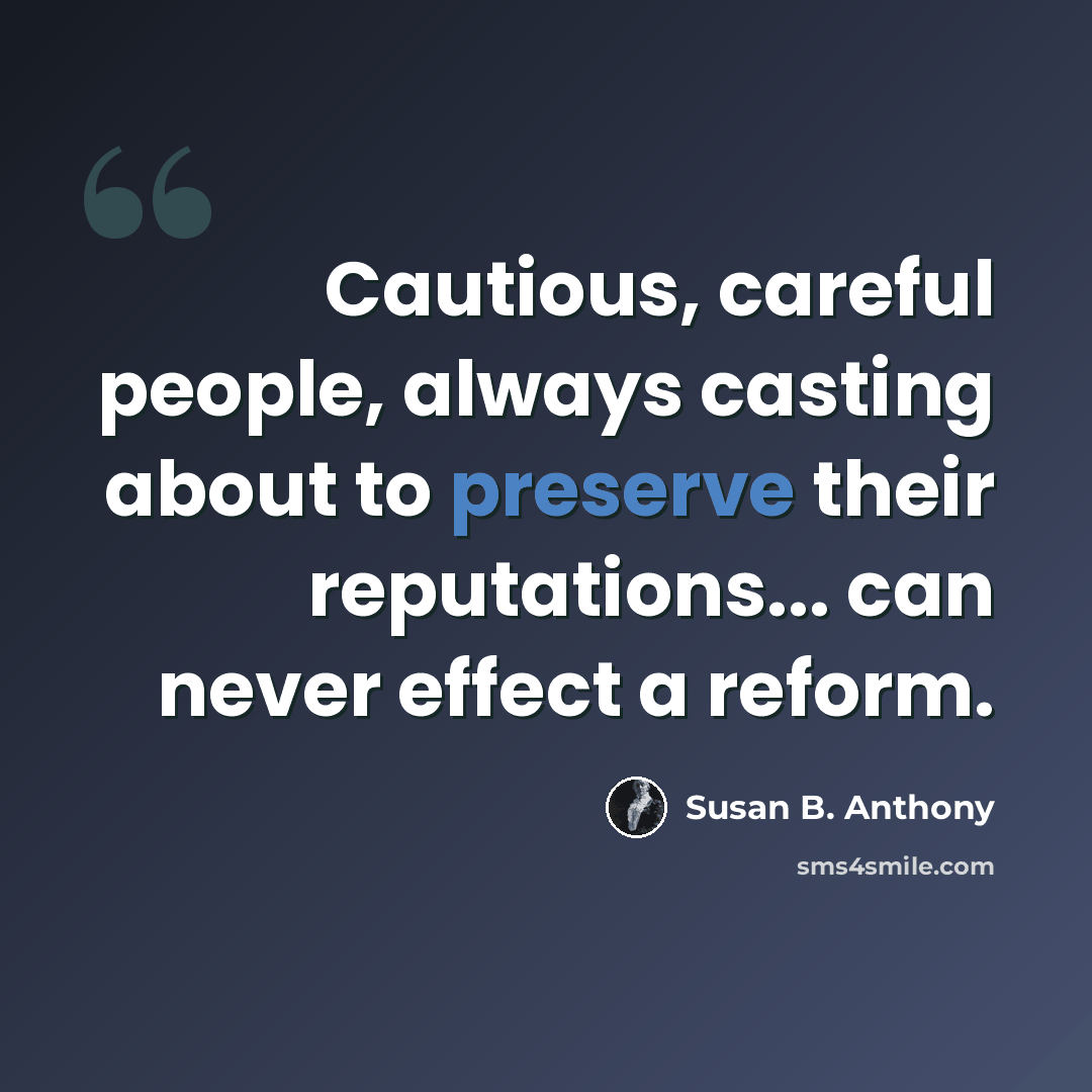 “Cautious, careful people, always casting about to preserve their reputations... can never effect a reform.” quote by Susan B. Anthony