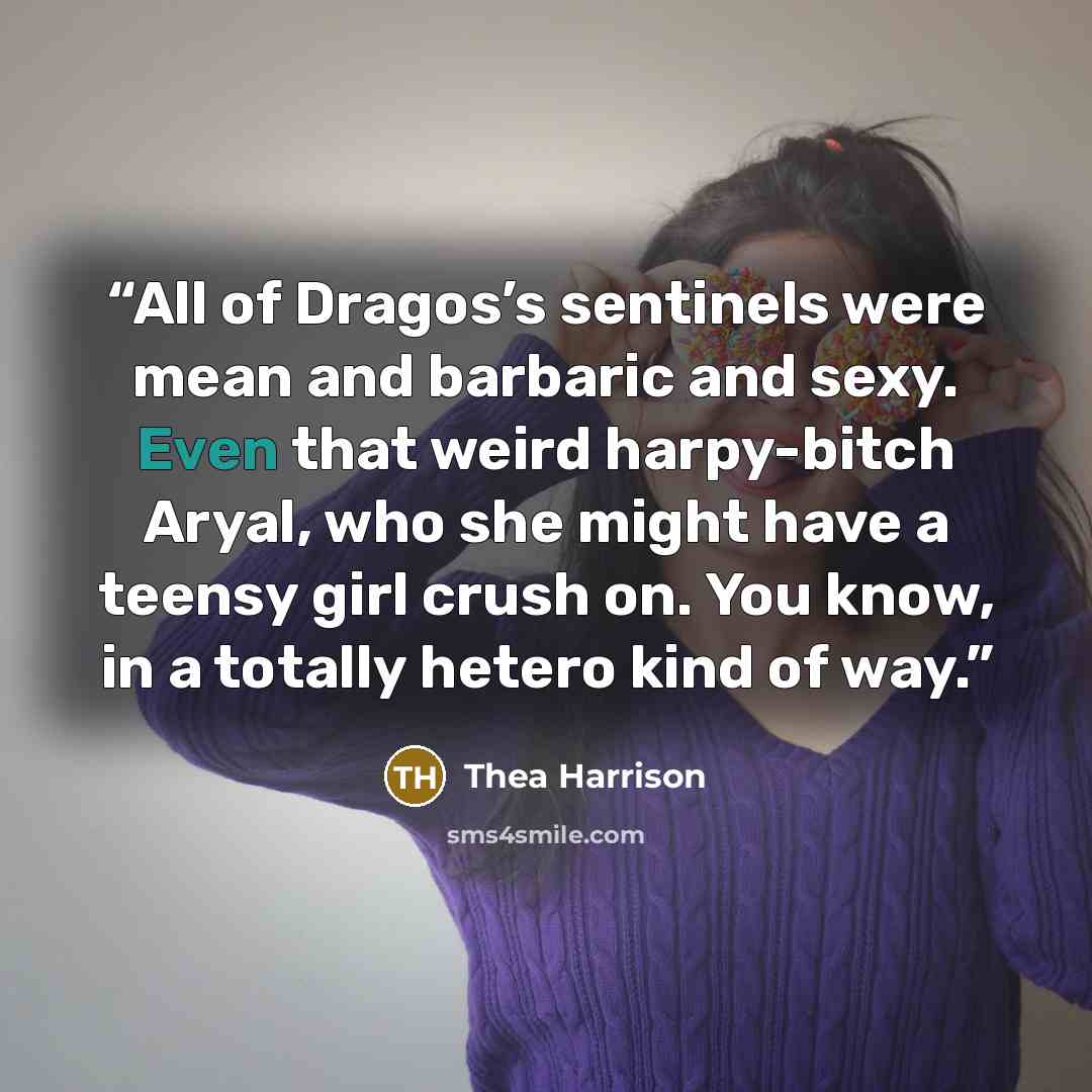 “All of Dragos’s sentinels were mean and barbaric and sexy. Even that weird harpy-bitch Aryal, who she might have a teensy girl crush on. You know, in a totally hetero kind of way.” quote by Thea Harrison