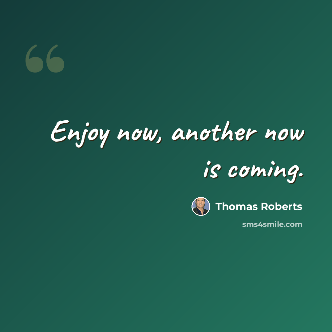“Enjoy now, another now is coming.” quote by Thomas Roberts