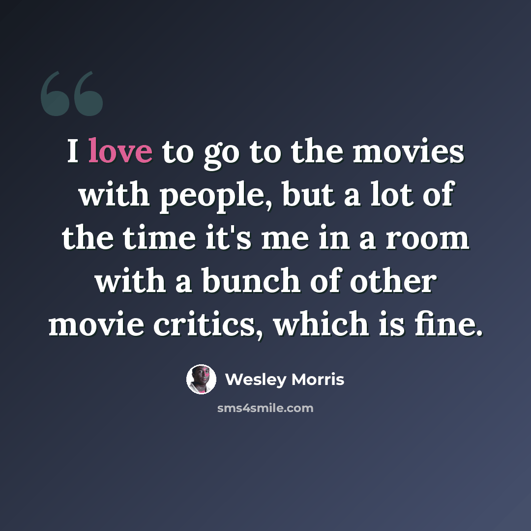 “I love to go to the movies with people, but a lot of the time it's me in a room with a bunch of other movie critics, which is fine.” quote by Wesley Morris