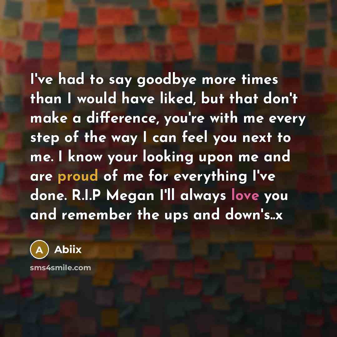 “I've had to say goodbye more times than I would have liked, but that don't make a difference, you're with me every step of the way I can feel you next to me. I know your looking upon me and are proud of me for everything I've done. R.I.P Megan I'll always love you and remember the ups and down's..x” quote by Abiix