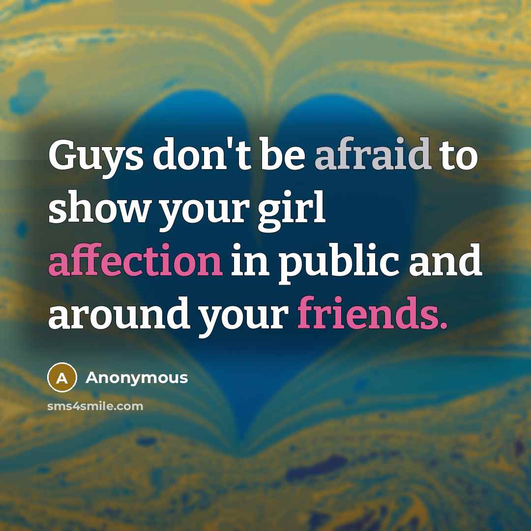 “Guys don't be afraid to show your girl affection in public and around your friends.” quote by Anonymous