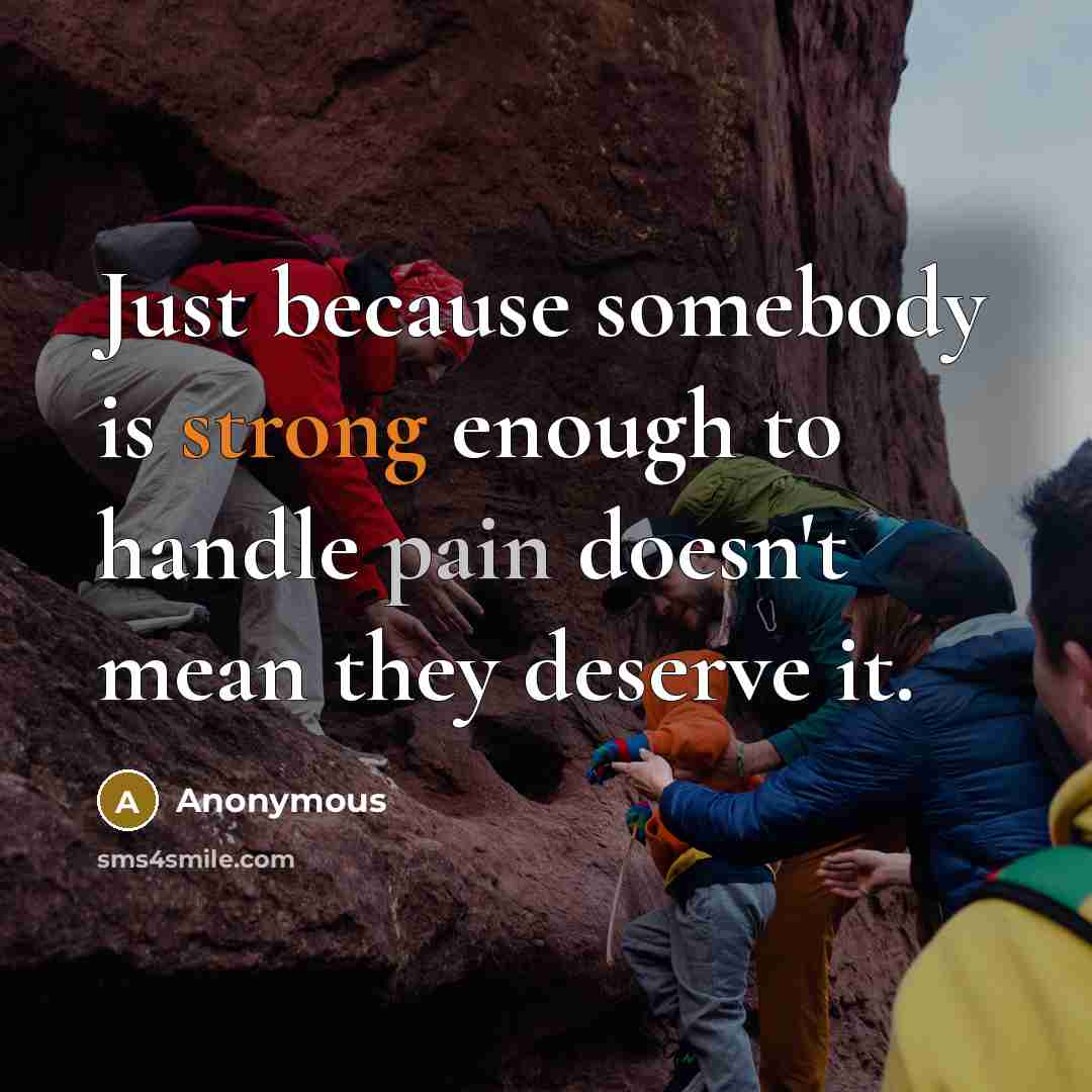 “Just because somebody is strong enough to handle pain doesn't mean they deserve it.” quote by Anonymous