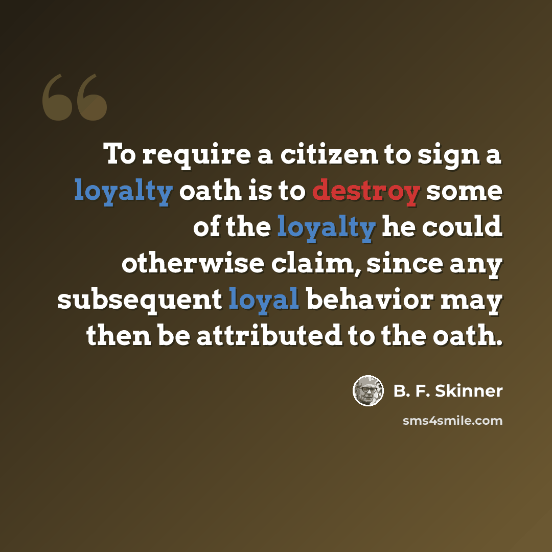 “To require a citizen to sign a loyalty oath is to destroy some of the loyalty he could otherwise claim, since any subsequent loyal behavior may then be attributed to the oath.” quote by B. F. Skinner