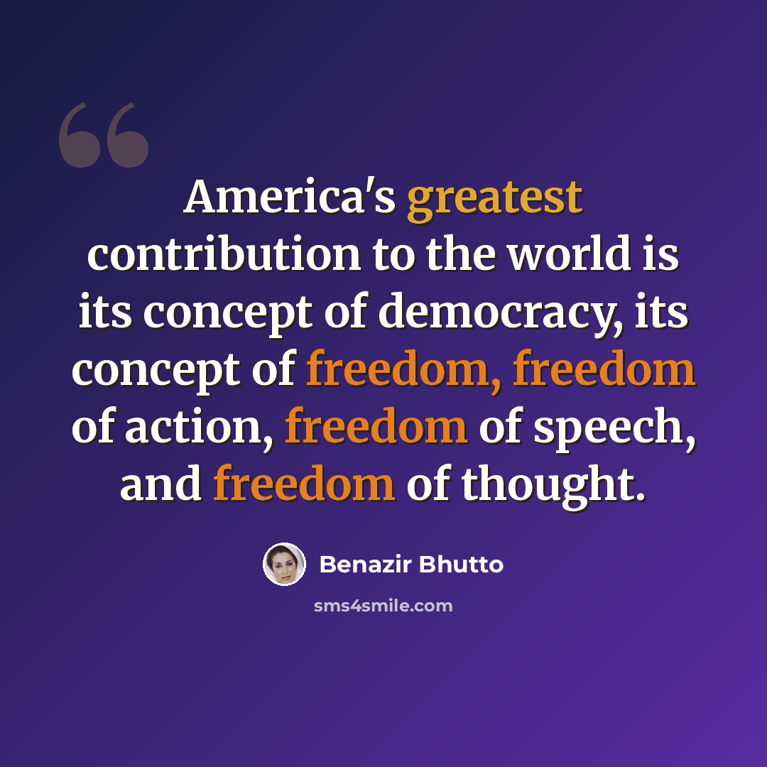 “America's greatest contribution to the world is its concept of democracy, its concept of freedom, freedom of action, freedom of speech, and freedom of thought.” quote by Benazir Bhutto