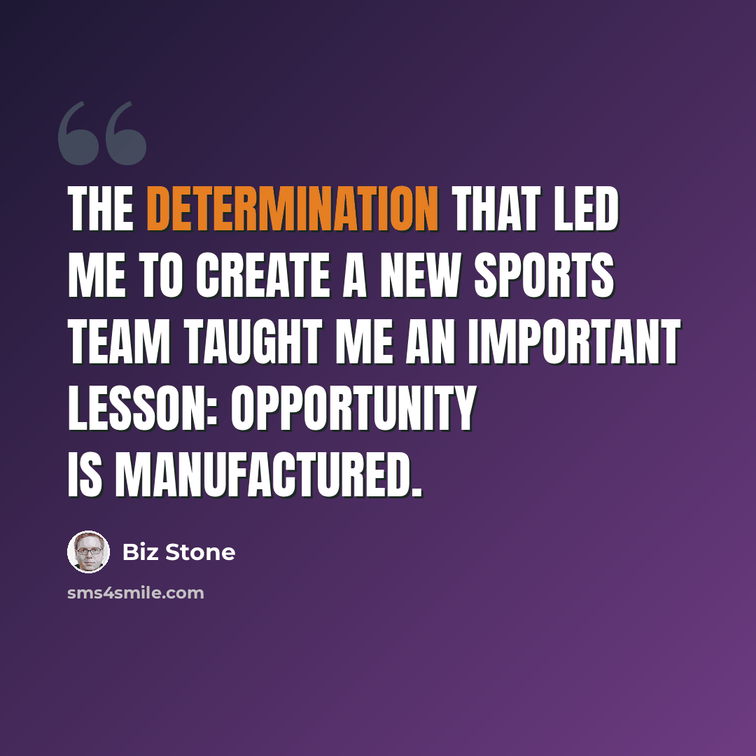 “The determination that led me to create a new sports team taught me an important lesson: opportunity is manufactured.” quote by Biz Stone