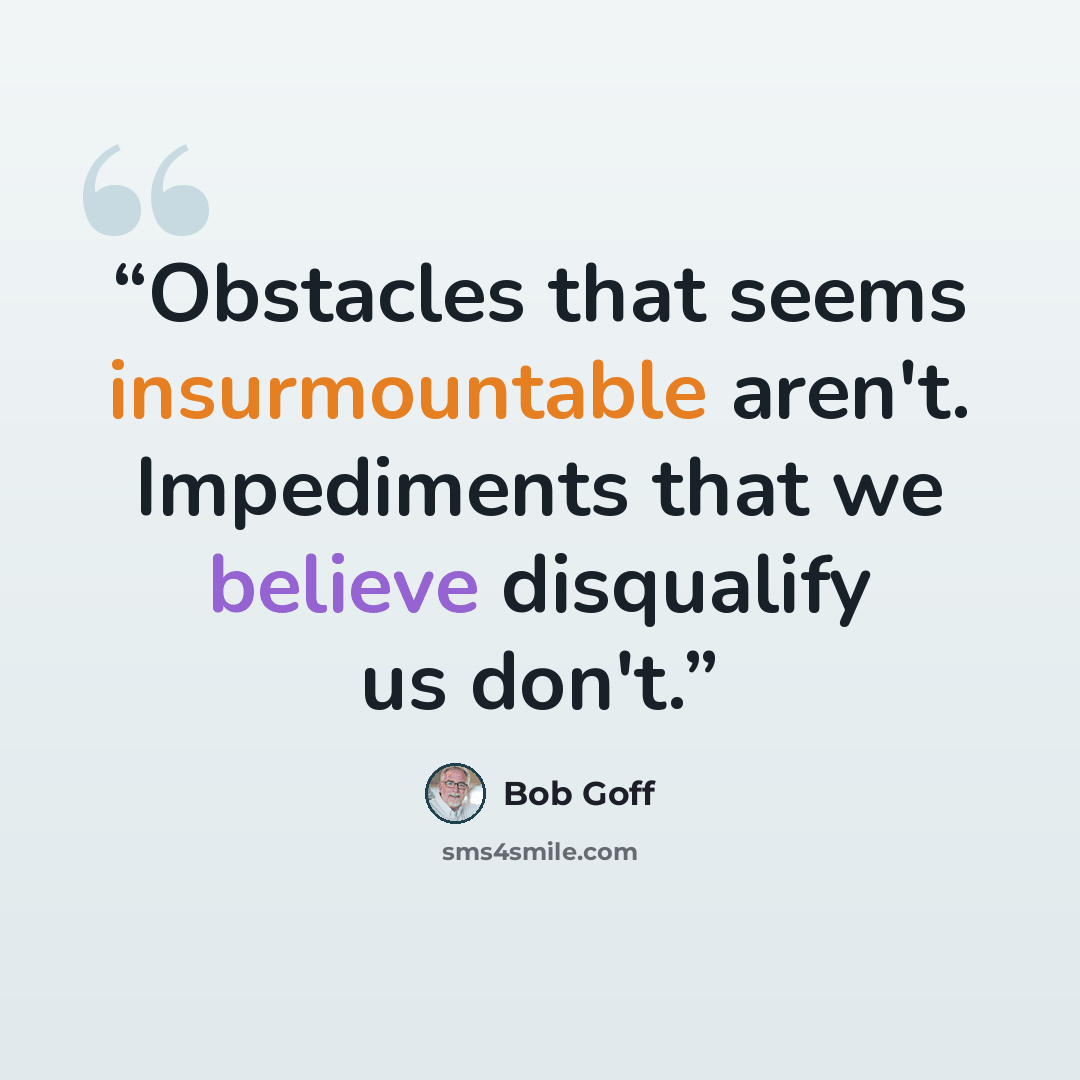 “Obstacles that seems insurmountable aren't. Impediments that we believe disqualify us don't.” quote by Bob Goff