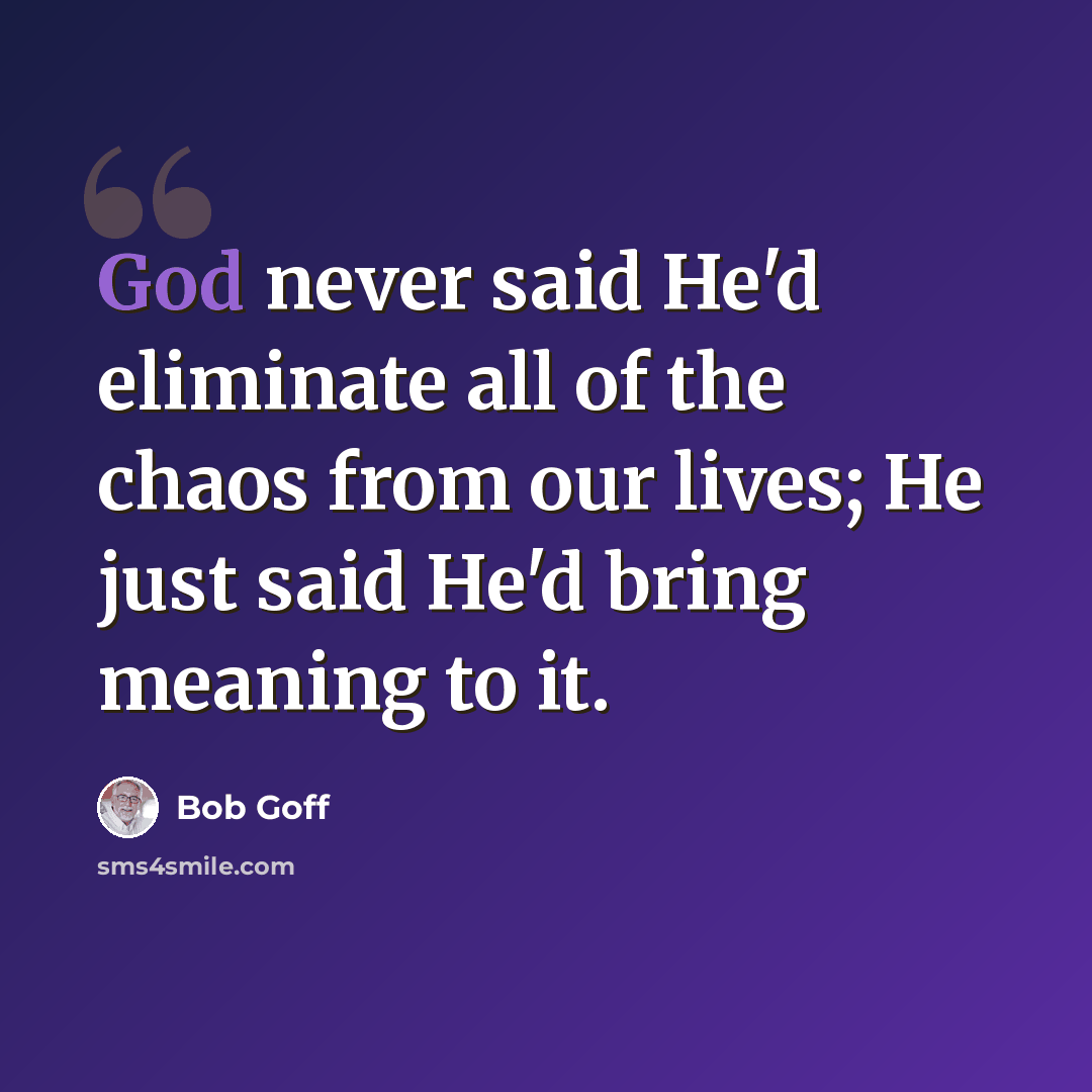 “God never said He'd eliminate all of the chaos from our lives; He just said He'd bring meaning to it.” quote by Bob Goff