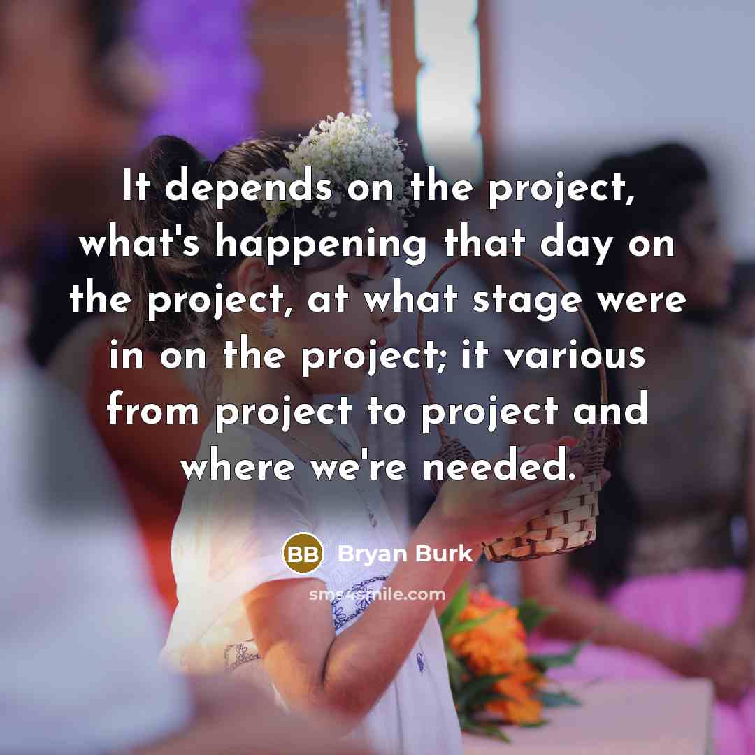 “It depends on the project, what's happening that day on the project, at what stage were in on the project; it various from project to project and where we're needed.” quote by Bryan Burk