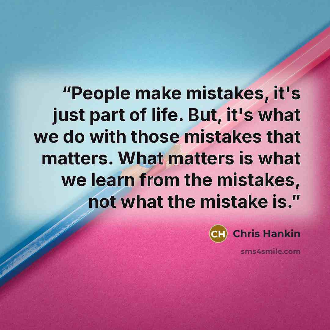 “People make mistakes, it's just part of life. But, it's what we do with those mistakes that matters. What matters is what we learn from the mistakes, not what the mistake is.” quote by Chris Hankin
