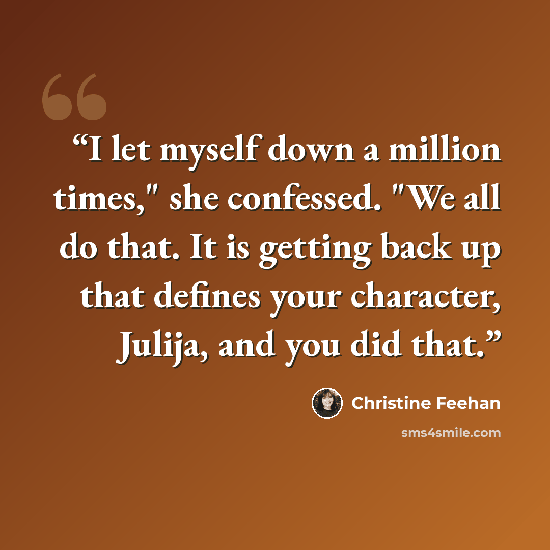 “I let myself down a million times," she confessed. "We all do that. It is getting back up that defines your character, Julija, and you did that.” quote by Christine Feehan