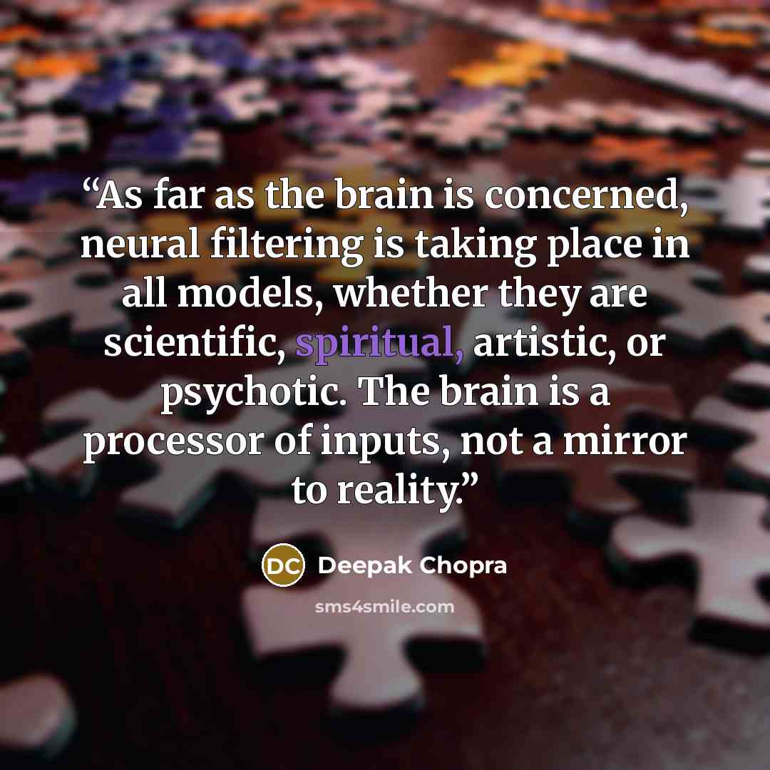 “As far as the brain is concerned, neural filtering is taking place in all models, whether they are scientific, spiritual, artistic, or psychotic. The brain is a processor of inputs, not a mirror to reality.” quote by Deepak Chopra