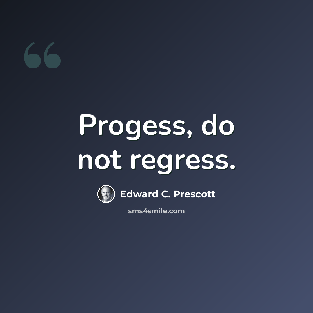“Progess, do not regress.” quote by Edward C. Prescott