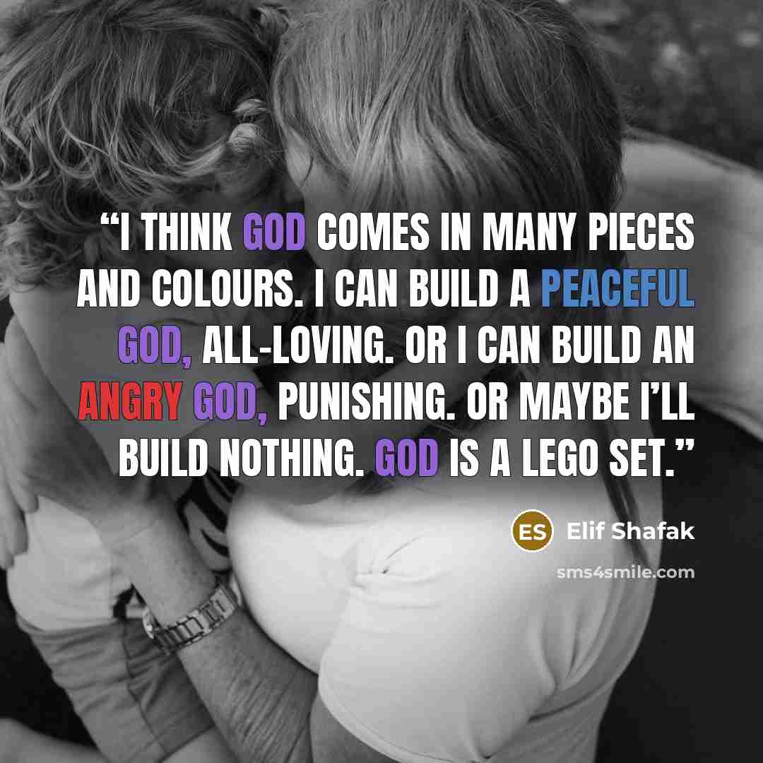 “I think God comes in many pieces and colours. I can build a peaceful God, all-loving. Or I can build an angry God, punishing. Or maybe I’ll build nothing. God is a Lego set.” quote by Elif Shafak