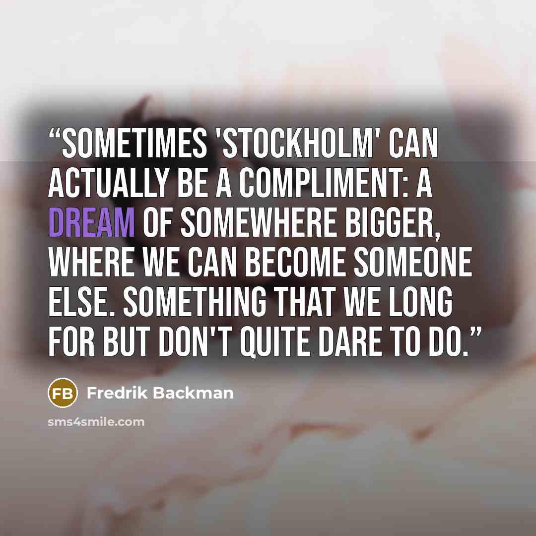 “Sometimes 'Stockholm' can actually be a compliment: a dream of somewhere bigger, where we can become someone else. Something that we long for but don't quite dare to do.” quote by Fredrik Backman