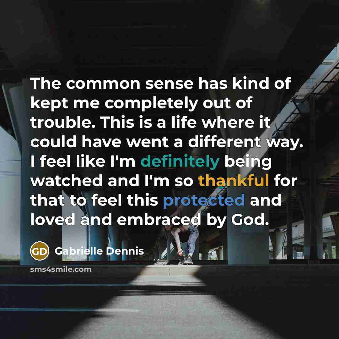“The common sense has kind of kept me completely out of trouble. This is a life where it could have went a different way. I feel like I'm definitely being watched and I'm so thankful for that to feel this protected and loved and embraced by God.” quote by Gabrielle Dennis