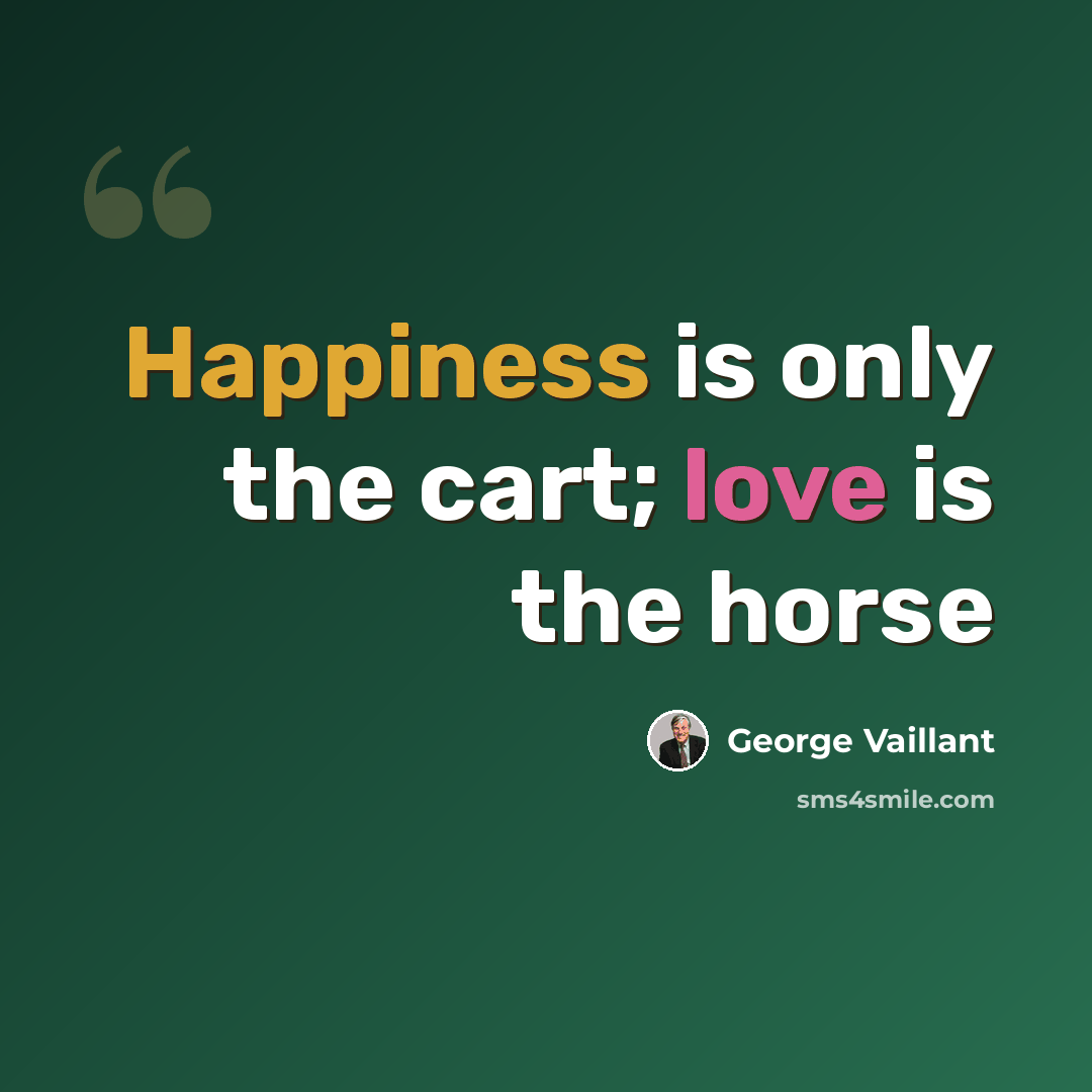 “Happiness is only the cart; love is the horse” quote by George Vaillant