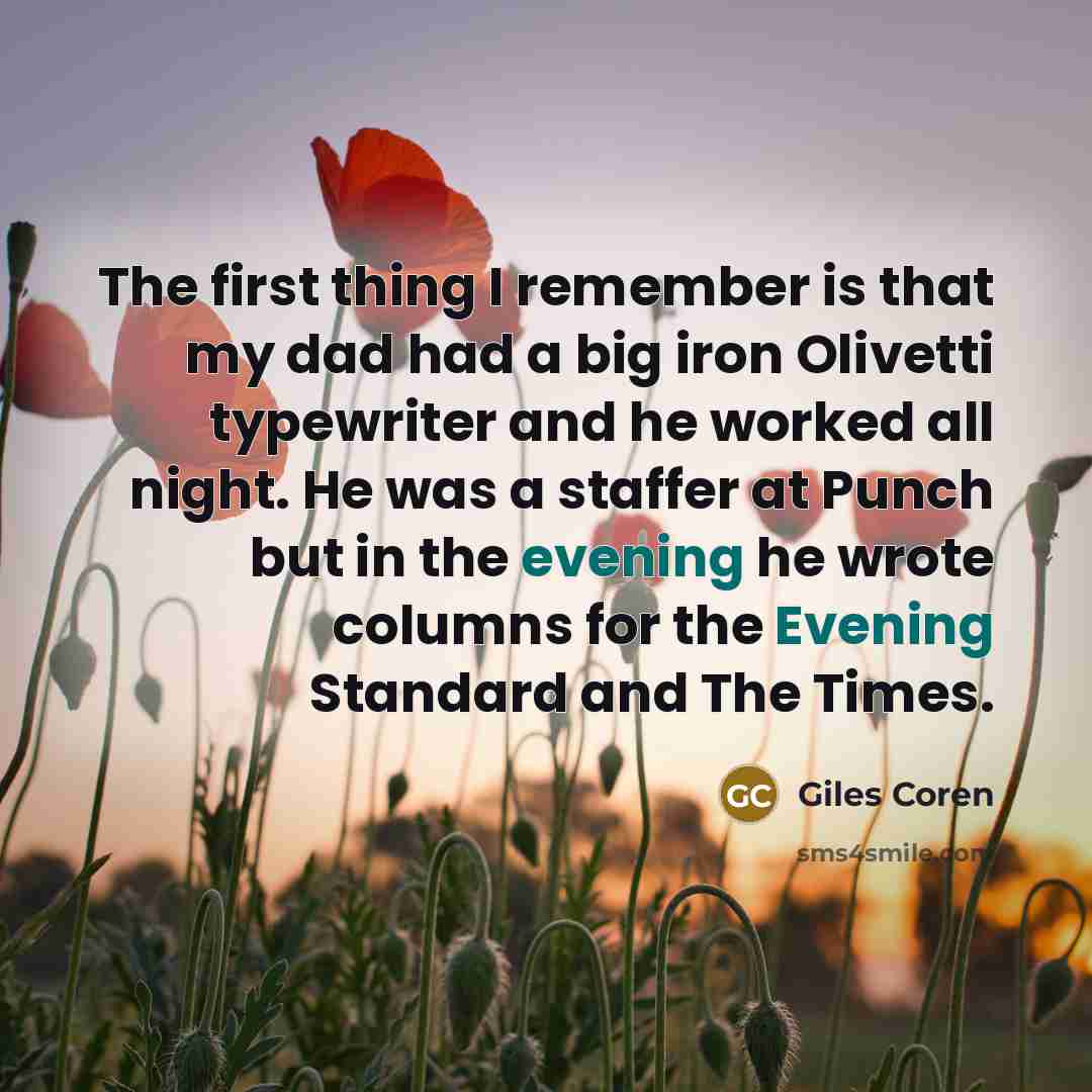 “The first thing I remember is that my dad had a big iron Olivetti typewriter and he worked all night. He was a staffer at Punch but in the evening he wrote columns for the Evening Standard and The Times.” quote by Giles Coren
