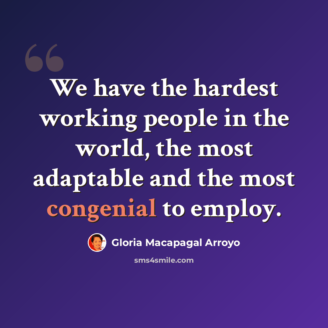 “We have the hardest working people in the world, the most adaptable and the most congenial to employ.” quote by Gloria Macapagal Arroyo