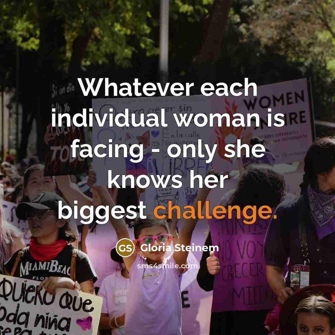 “Whatever each individual woman is facing - only she knows her biggest challenge.” quote by Gloria Steinem