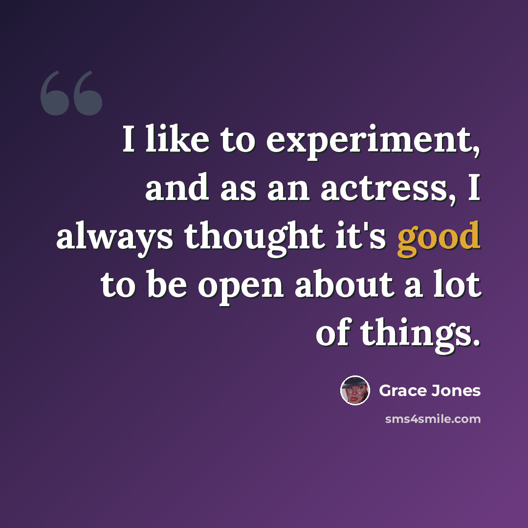 “I like to experiment, and as an actress, I always thought it's good to be open about a lot of things.” quote by Grace Jones