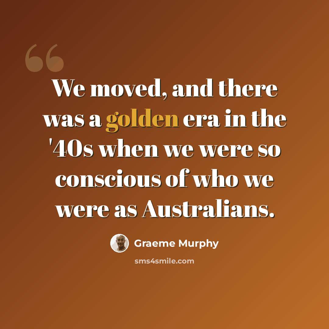 “We moved, and there was a golden era in the '40s when we were so conscious of who we were as Australians.” quote by Graeme Murphy
