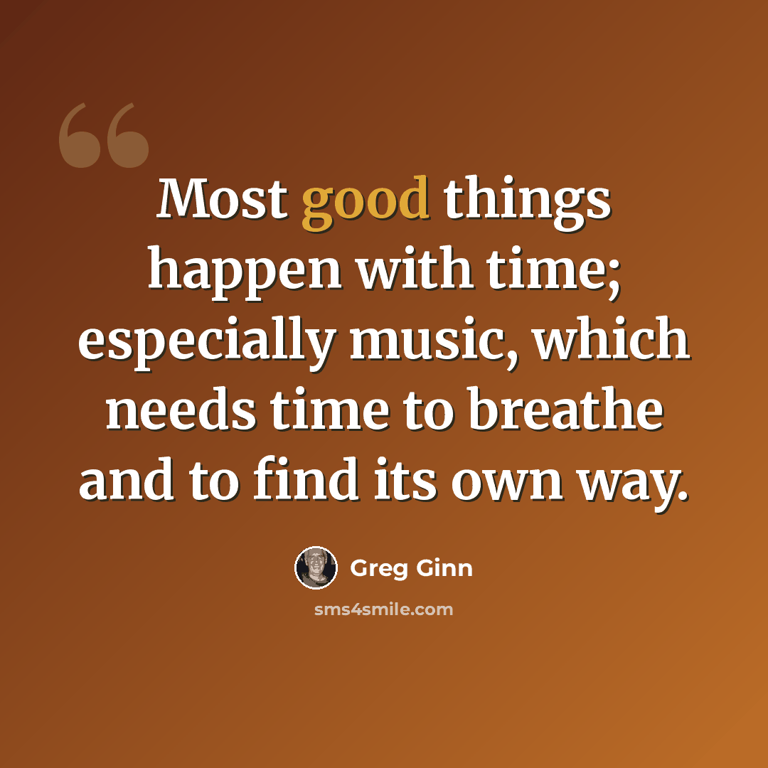 “Most good things happen with time; especially music, which needs time to breathe and to find its own way.” quote by Greg Ginn