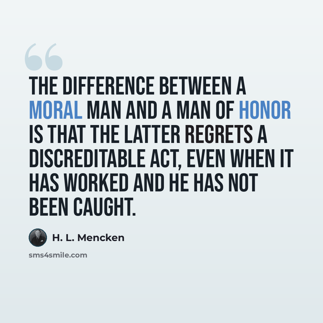 “The difference between a moral man and a man of honor is that the latter regrets a discreditable act, even when it has worked and he has not been caught.” quote by H. L. Mencken