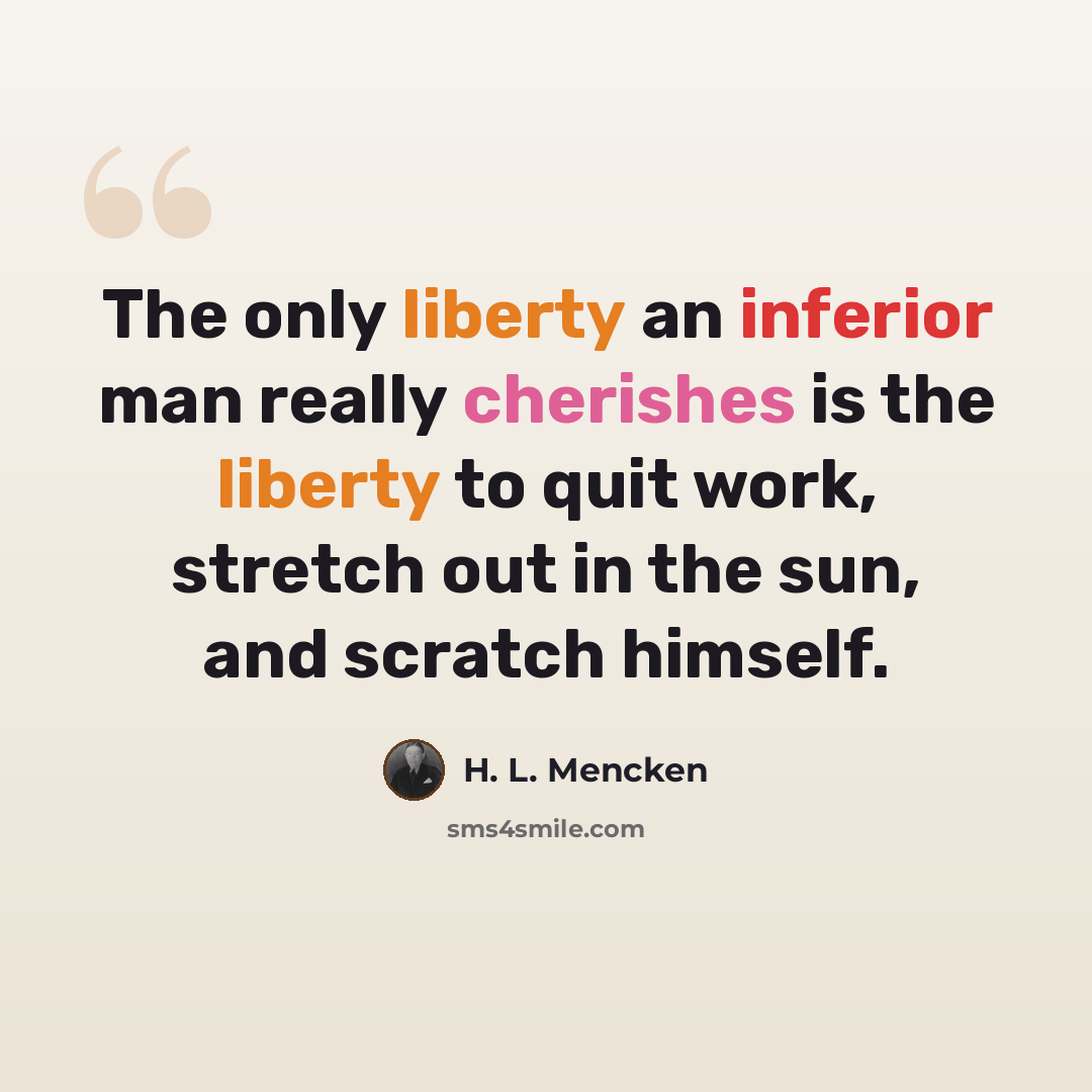 “The only liberty an inferior man really cherishes is the liberty to quit work, stretch out in the sun, and scratch himself.” quote by H. L. Mencken