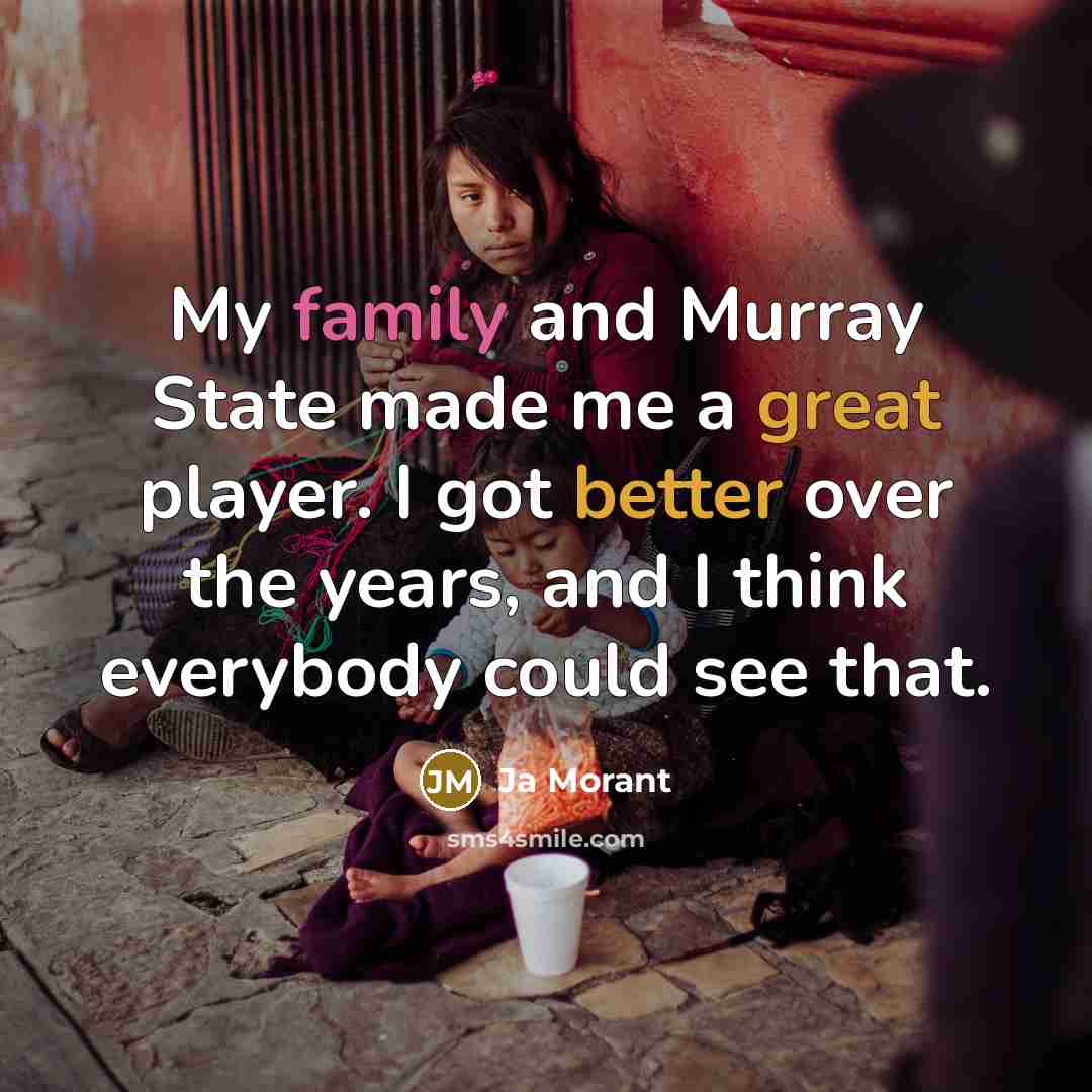 “My family and Murray State made me a great player. I got better over the years, and I think everybody could see that.” quote by Ja Morant