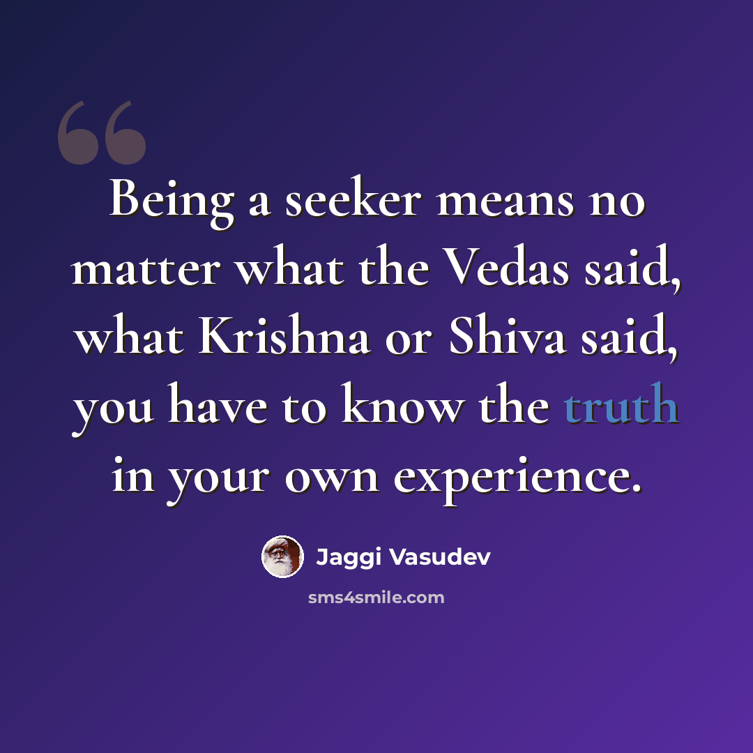 “Being a seeker means no matter what the Vedas said, what Krishna or Shiva said, you have to know the truth in your own experience.” quote by Jaggi Vasudev