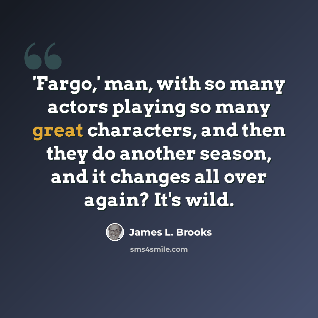 “'Fargo,' man, with so many actors playing so many great characters, and then they do another season, and it changes all over again? It's wild.” quote by James L. Brooks