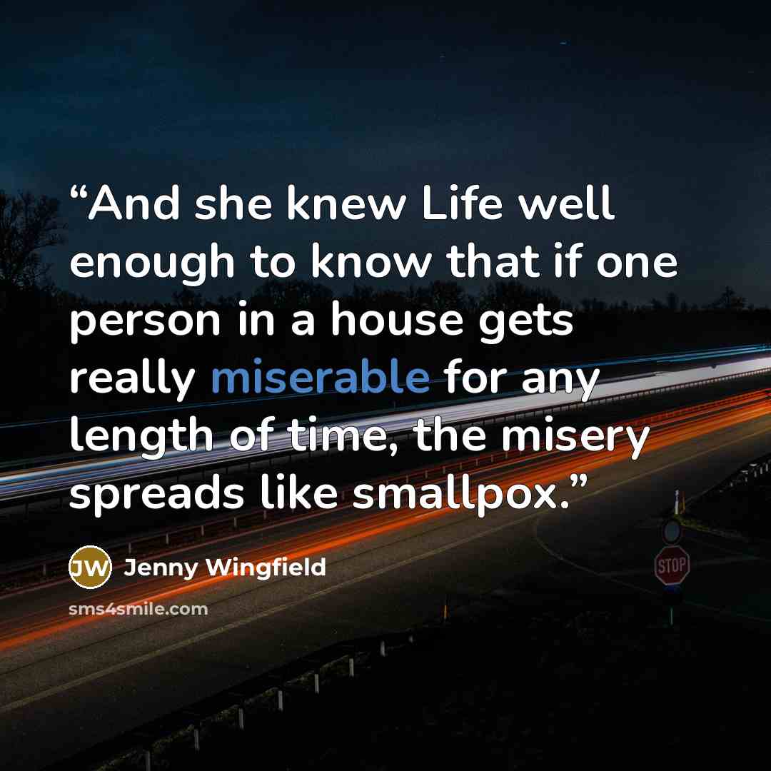 “And she knew Life well enough to know that if one person in a house gets really miserable for any length of time, the misery spreads like smallpox.” quote by Jenny Wingfield